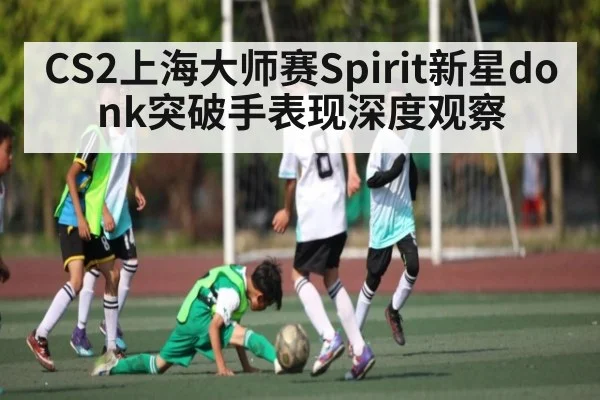CS2上海大师赛Spirit新星donk突破手表现深度观察