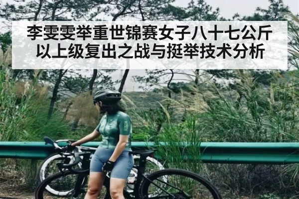 李雯雯举重世锦赛女子八十七公斤以上级复出之战与挺举技术分析