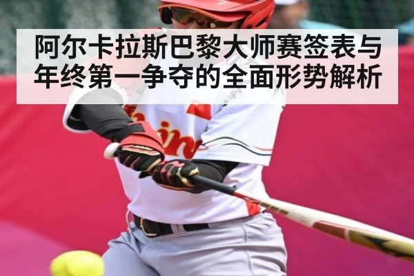 阿尔卡拉斯巴黎大师赛签表与年终第一争夺的全面形势解析