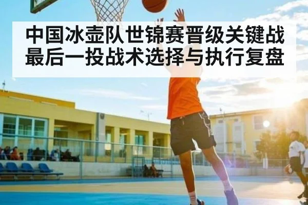 中国冰壶队世锦赛晋级关键战最后一投战术选择与执行复盘 - Kaiyun